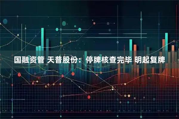 国融资管 天普股份：停牌核查完毕 明起复牌