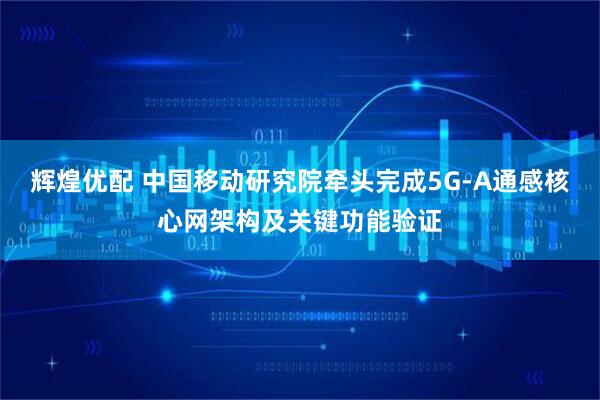辉煌优配 中国移动研究院牵头完成5G-A通感核心网架构及关键功能验证