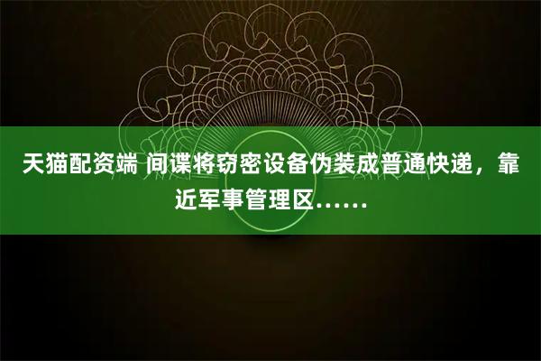 天猫配资端 间谍将窃密设备伪装成普通快递，靠近军事管理区……