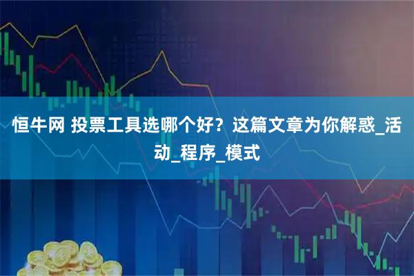 恒牛网 投票工具选哪个好？这篇文章为你解惑_活动_程序_模式