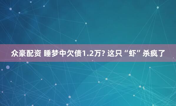 众豪配资 睡梦中欠债1.2万? 这只“虾”杀疯了