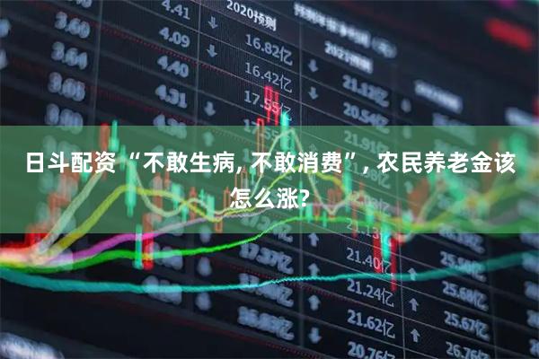 日斗配资 “不敢生病, 不敢消费”, 农民养老金该怎么涨?