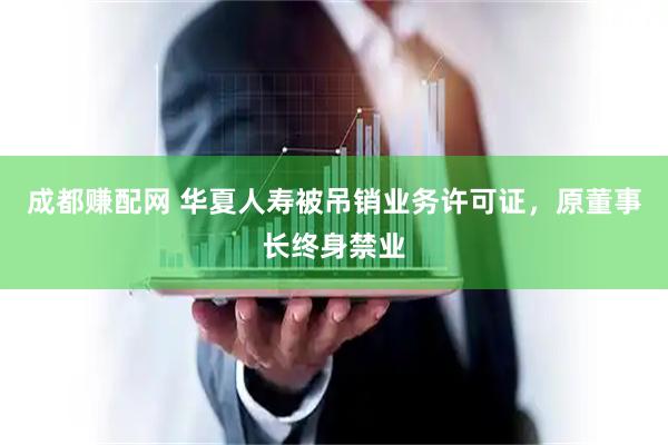 成都赚配网 华夏人寿被吊销业务许可证，原董事长终身禁业