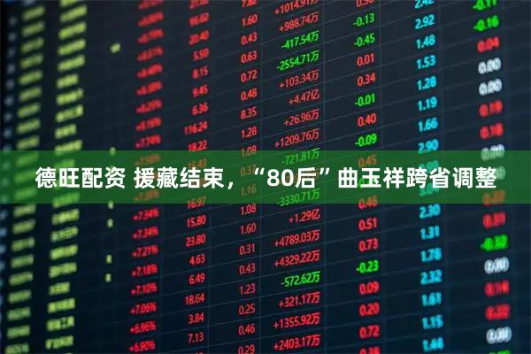 德旺配资 援藏结束，“80后”曲玉祥跨省调整