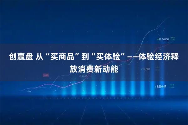 创赢盘 从“买商品”到“买体验”——体验经济释放消费新动能