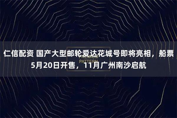 仁信配资 国产大型邮轮爱达花城号即将亮相，船票5月20日开售，11月广州南沙启航