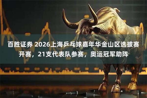 百胜证券 2026上海乒乓球嘉年华金山区选拔赛开赛，21支代表队参赛，奥运冠军助阵