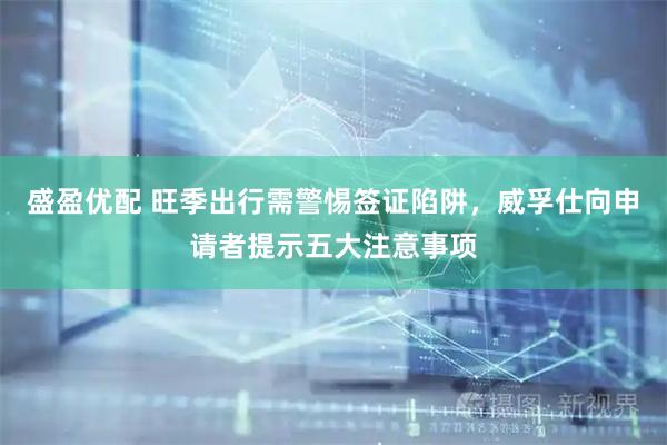 盛盈优配 旺季出行需警惕签证陷阱，威孚仕向申请者提示五大注意事项