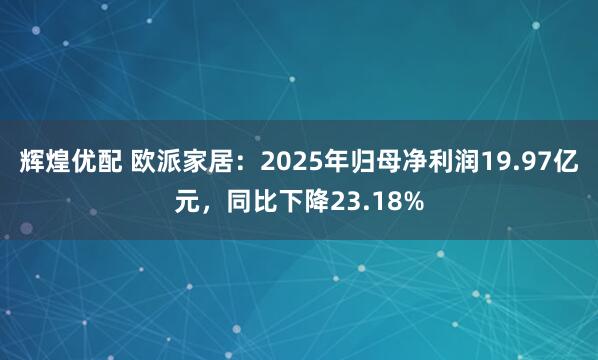 辉煌优配 欧派家居：2025年归母净利润19.97亿元，同比下降23.18%