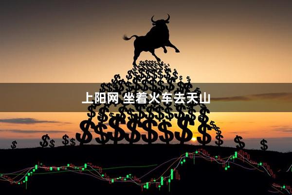 上阳网 坐着火车去天山