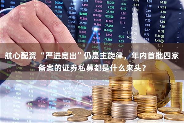 航心配资 “严进宽出”仍是主旋律，年内首批四家备案的证券私募都是什么来头？